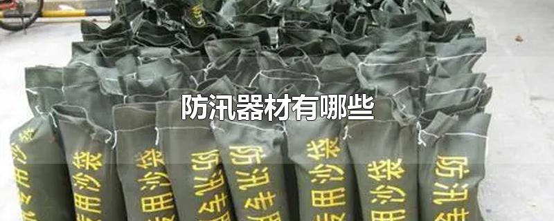 防汛器材有哪些-最新防汛器材有哪些整理解答