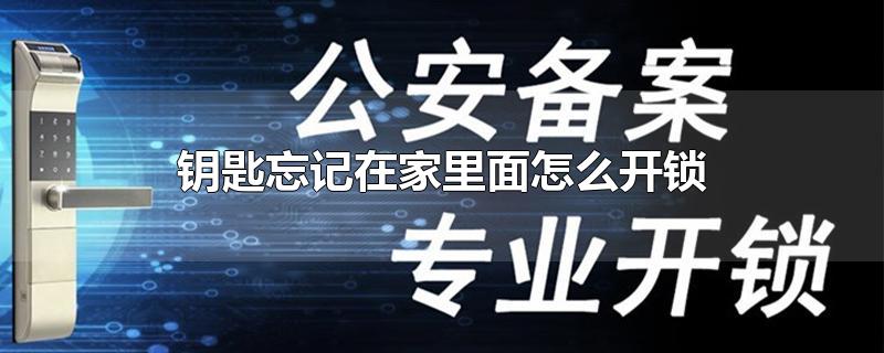 钥匙忘记在家里面怎么开锁-最新钥匙忘记在家里面怎么开锁整理解答