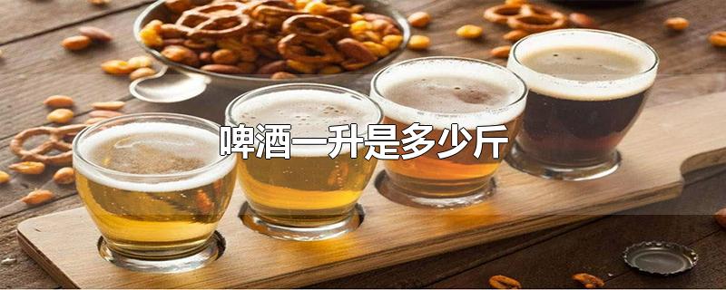 啤酒一升是多少斤-最新啤酒一升是多少斤整理解答