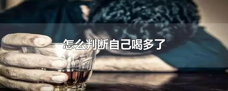 怎么判断自己喝多了-最新怎么判断自己喝多了整理解答