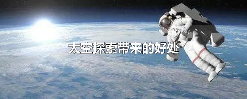 太空探索带来的好处-最新太空探索带来的好处整理解答