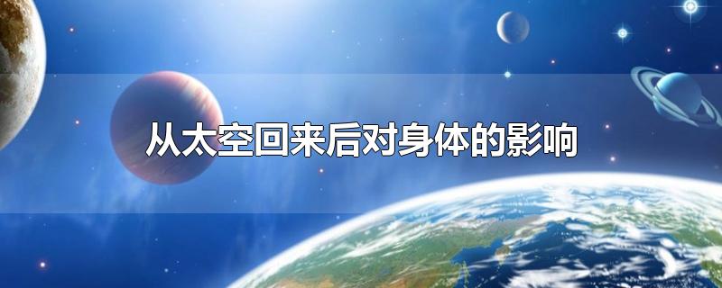 从太空回来后对身体的影响-最新从太空回来后对身体的影响整理解答