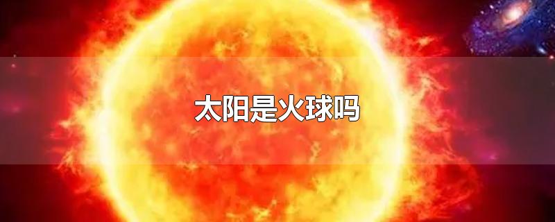 太阳是火球吗-最新太阳是火球吗整理解答