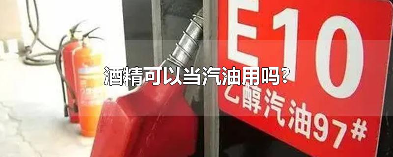 酒精可以当汽油用吗?-最新酒精可以当汽油用吗?整理解答