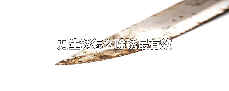 刀生锈怎么除锈最有效-最新刀生锈怎么除锈最有效整理解答