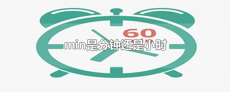 min是分钟还是小时-最新min是分钟还是小时整理解答