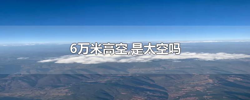 6万米高空,是太空吗-最新6万米高空,是太空吗整理解答