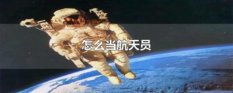 怎么当航天员-最新怎么当航天员整理解答