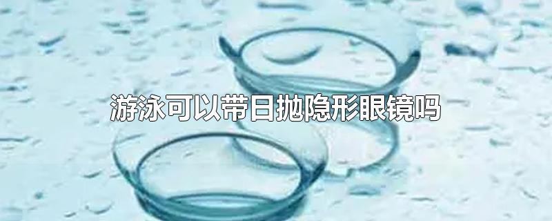 游泳可以带日抛隐形眼镜吗-最新游泳可以带日抛隐形眼镜吗整理解答