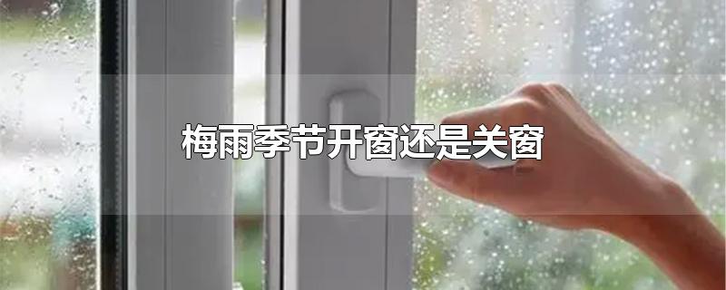 梅雨季节开窗还是关窗-最新梅雨季节开窗还是关窗整理解答