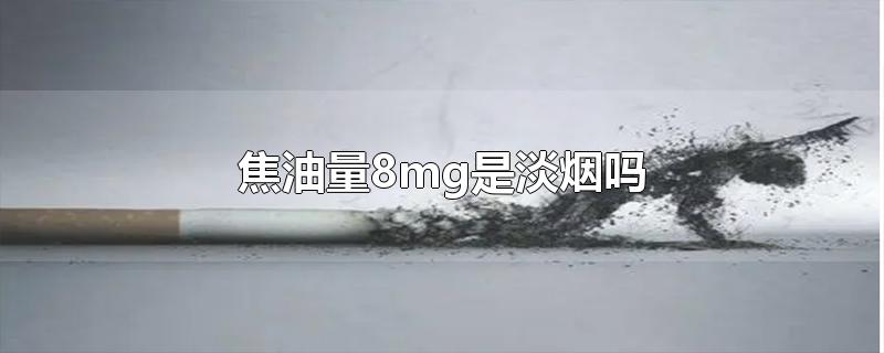 焦油量8mg是淡烟吗-最新焦油量8mg是淡烟吗整理解答