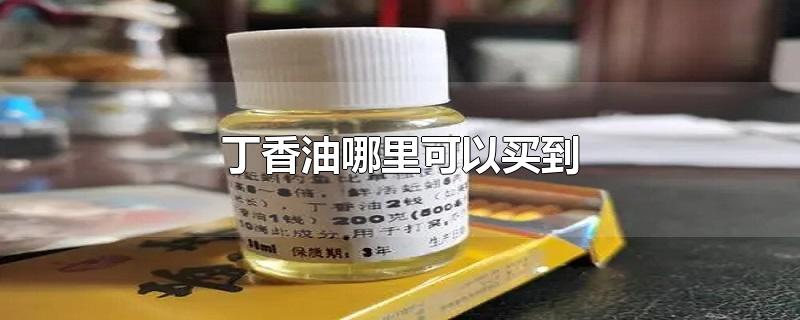 丁香油哪里可以买到-最新丁香油哪里可以买到整理解答