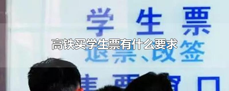 高铁买学生票有什么要求-最新高铁买学生票有什么要求整理解答