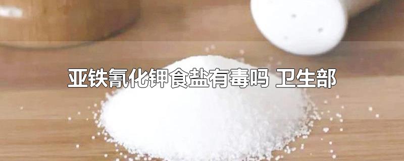 亚铁氰化钾食盐有毒吗 卫生部-最新亚铁氰化钾食盐有毒吗 卫生部整理解答