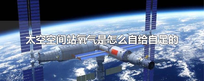 太空空间站氧气是怎么自给自足的-最新太空空间站氧气是怎么自给自足的整理解答