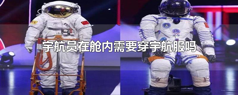 宇航员在舱内需要穿宇航服吗-最新宇航员在舱内需要穿宇航服吗整理解答