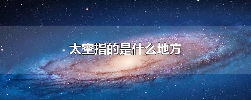 太空指的是什么地方-最新太空指的是什么地方整理解答