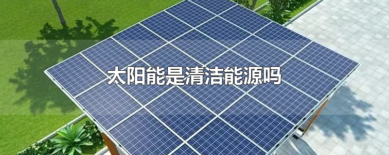 太阳能是清洁能源吗-最新太阳能是清洁能源吗整理解答