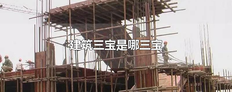 建筑三宝是哪三宝-最新建筑三宝是哪三宝整理解答