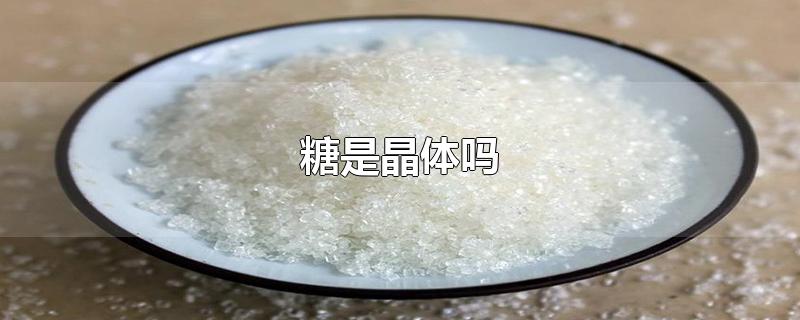 糖是晶体吗-最新糖是晶体吗整理解答