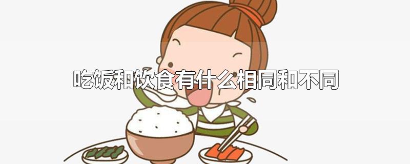 吃饭和饮食有什么相同和不同-最新吃饭和饮食有什么相同和不同整理解答