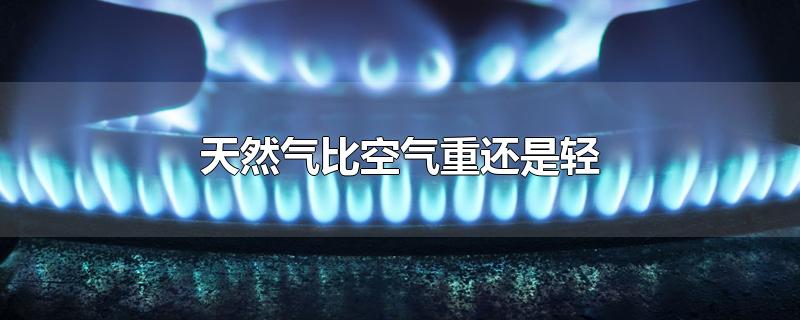 天然气比空气重还是轻-最新天然气比空气重还是轻整理解答