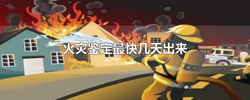 火灾鉴定最快几天出来-最新火灾鉴定最快几天出来整理解答