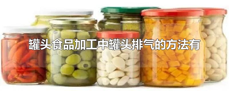 罐头食品加工中罐头排气的方法有-最新罐头食品加工中罐头排气的方法有整理解答