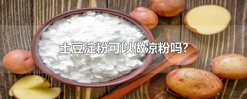 土豆淀粉可以做凉粉吗?-最新土豆淀粉可以做凉粉吗?整理解答