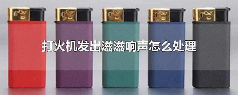 打火机发出滋滋响声怎么处理