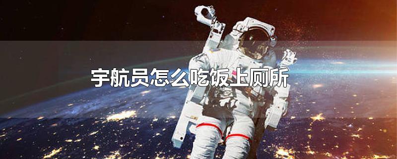 宇航员怎么吃饭上厕所-最新宇航员怎么吃饭上厕所整理解答