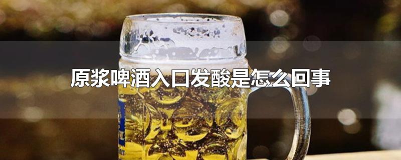 原浆啤酒入口发酸是怎么回事-最新原浆啤酒入口发酸是怎么回事整理解答