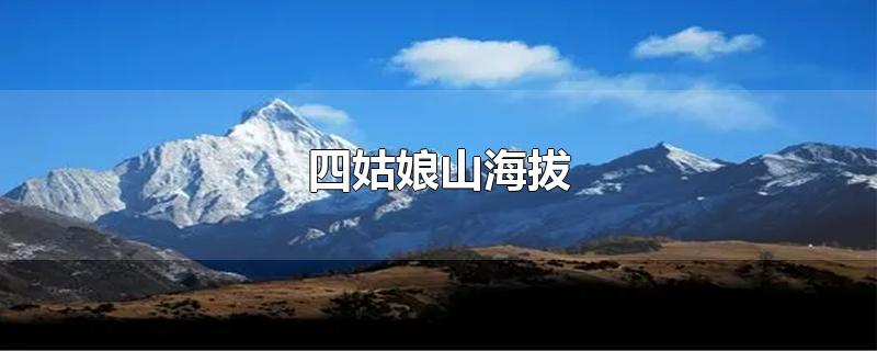 四姑娘山海拔-最新四姑娘山海拔整理解答