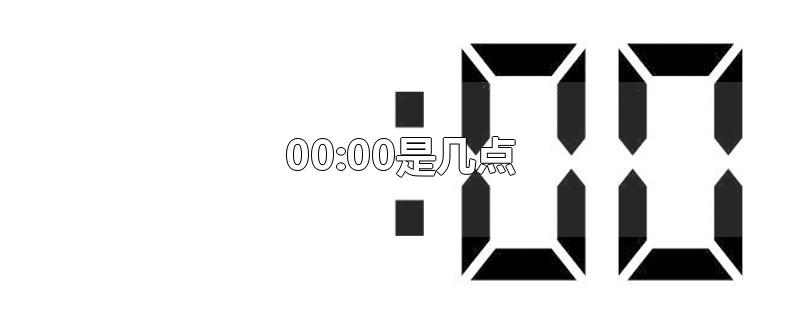 00:00是几点-最新00:00是几点整理解答