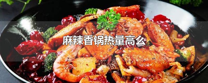 麻辣香锅热量高么-最新麻辣香锅热量高么整理解答