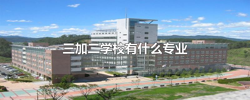 三加二学校有什么专业-最新三加二学校有什么专业整理解答