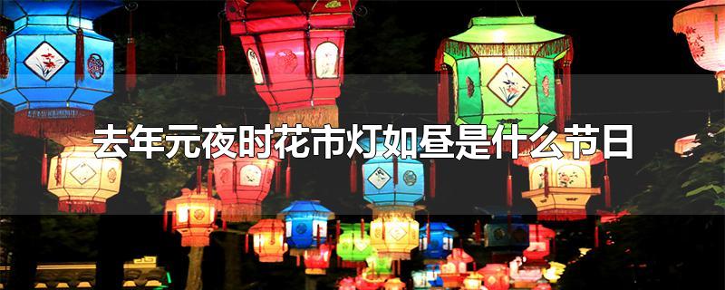 去年元夜时花市灯如昼是什么节日-最新去年元夜时花市灯如昼是什么节日整理解答