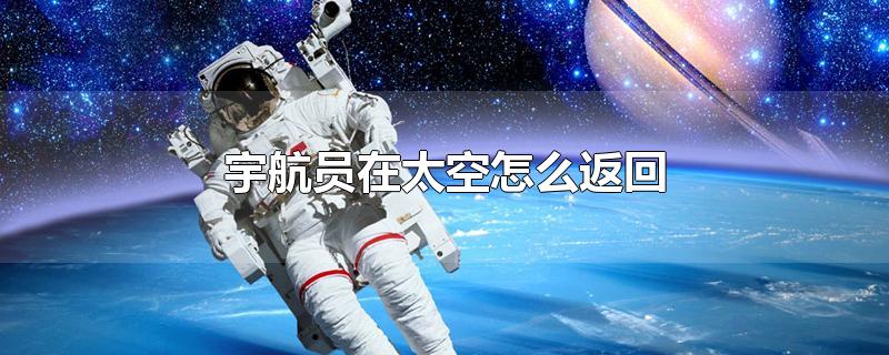 宇航员在太空怎么返回-最新宇航员在太空怎么返回整理解答