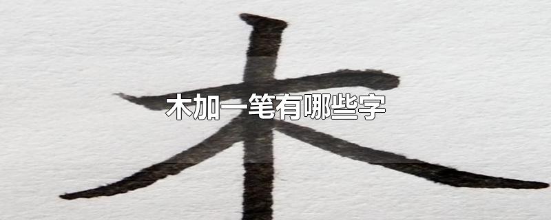 木加一笔有哪些字-最新木加一笔有哪些字整理解答