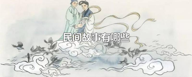 民间故事有哪些-最新民间故事有哪些整理解答