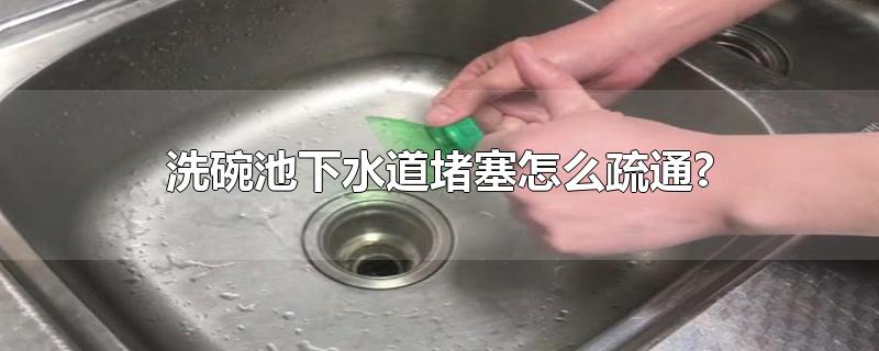 洗碗池下水道堵塞怎么疏通?