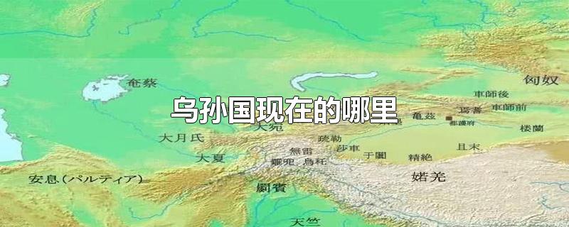 乌孙国现在的哪里-最新乌孙国现在的哪里整理解答