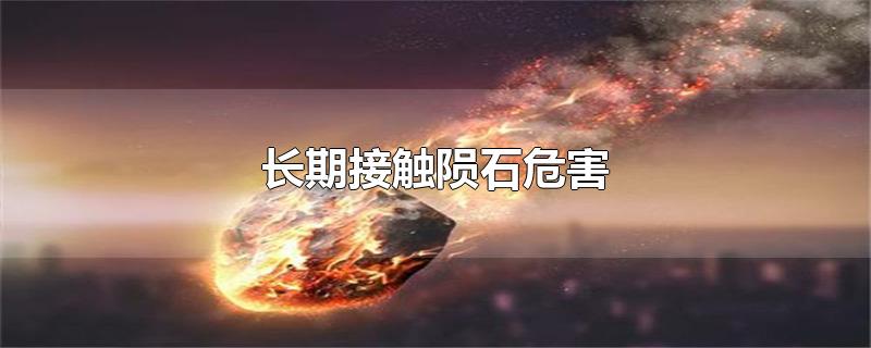 长期接触陨石危害-最新长期接触陨石危害整理解答