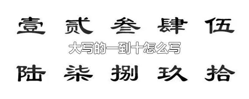 大写的一到十怎么写-最新大写的一到十怎么写整理解答