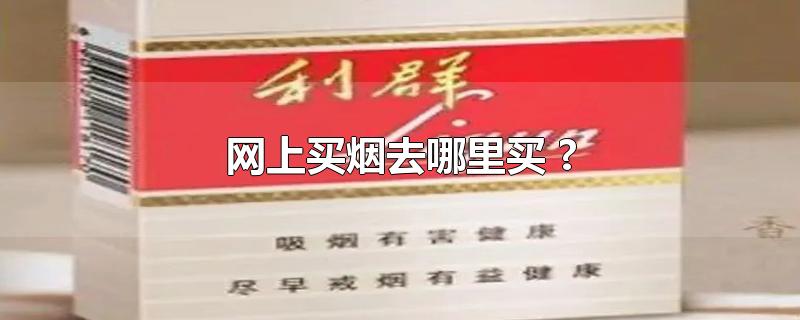 网上买烟去哪里买 ?-最新网上买烟去哪里买 ?整理解答