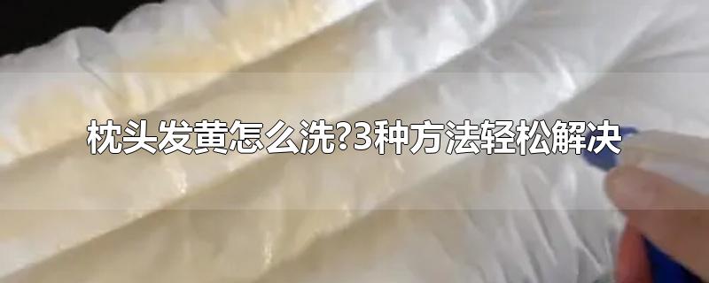 枕头发黄怎么洗?3种方法轻松解决-最新枕头发黄怎么洗?3种方法轻松解决整理解答