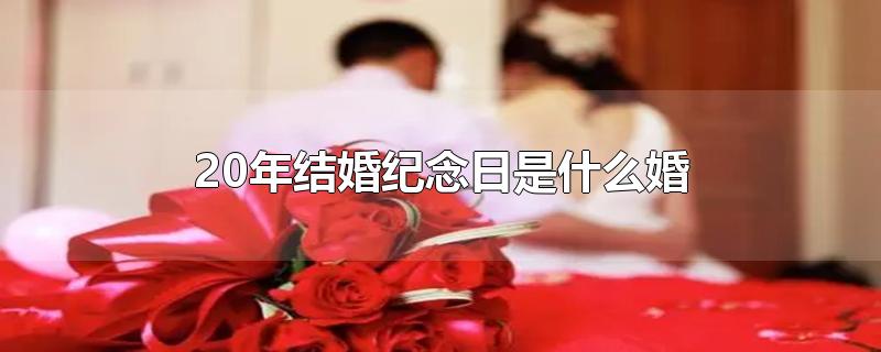 20年结婚纪念日是什么婚-最新20年结婚纪念日是什么婚整理解答