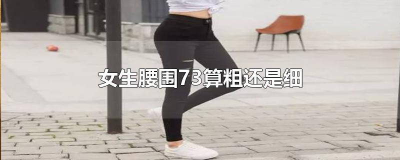 女生腰围73算粗还是细-最新女生腰围73算粗还是细整理解答