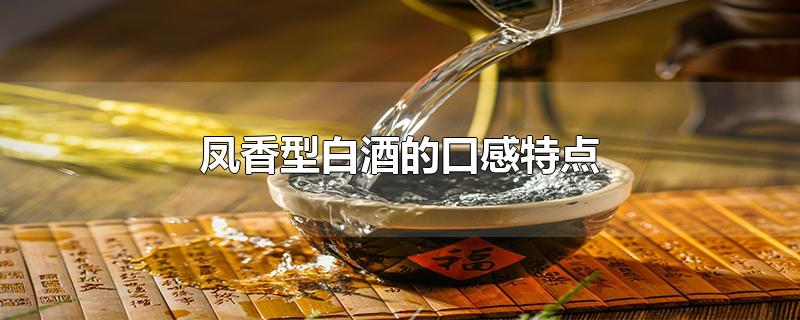 凤香型白酒的口感特点-最新凤香型白酒的口感特点整理解答