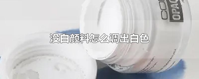 没白颜料怎么调出白色-最新没白颜料怎么调出白色整理解答